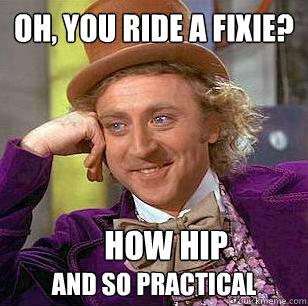Oh, you ride a fixie?  and so practical How hip  Condescending Wonka
