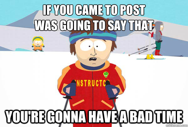 If you came to post
Was going to say that You're gonna have a bad time  Super Cool Ski Instructor