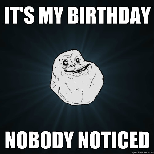 It's my birthday nobody noticed  Forever Alone