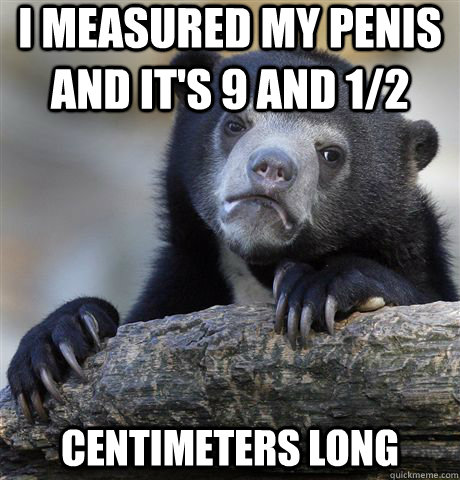 i measured my penis and it's 9 and 1/2 centimeters long  Confession Bear