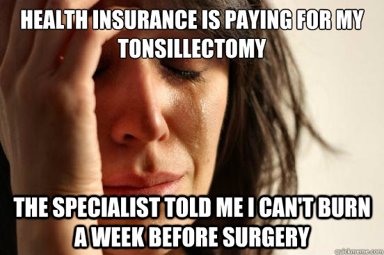 Health insurance is paying for my tonsillectomy the specialist told me I can't burn a week before surgery  First World Problems