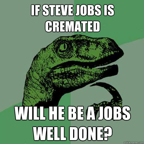 If steve jobs is cremated will he be a jobs well done? - If steve jobs is cremated will he be a jobs well done?  Philosoraptor