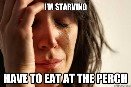 I'm starving  Have to eat at the perch  First World Problems