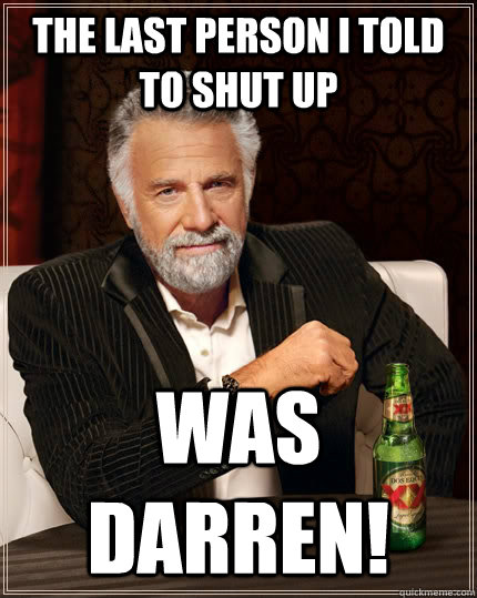 the last person i told to shut up was darren!  The Most Interesting Man In The World