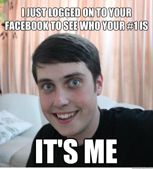 i just logged on to your facebook to see who your #1 is it's me   Overly Attached Boyfriend