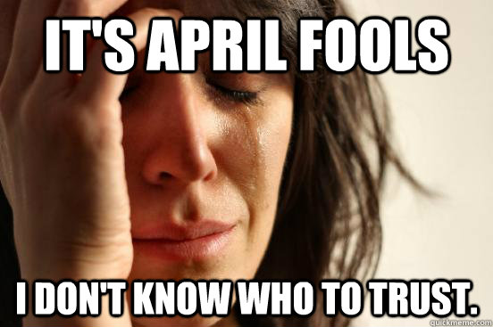 It's April Fools I don't know who to trust.  First World Problems