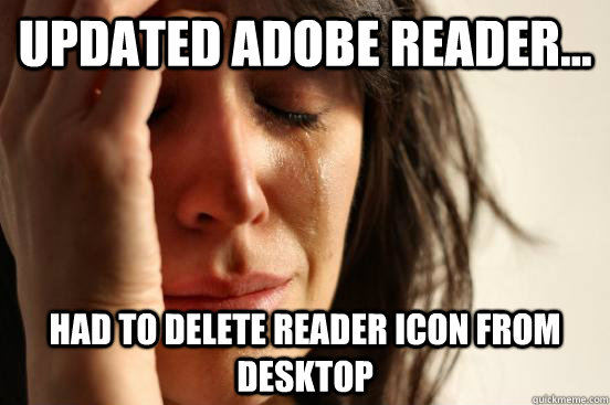 Updated Adobe Reader... had to delete reader icon from desktop  First World Problems