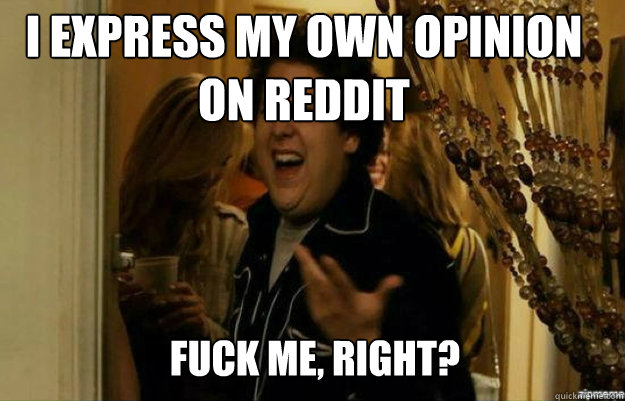 I express my own opinion on reddit FUCK ME, RIGHT?  fuck me right