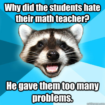 Why did the students hate their math teacher? He gave them too many problems.   Lame Pun Coon