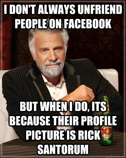 I don't always unfriend people on facebook But when I do, its because their profile picture is rick santorum   The Most Interesting Man In The World