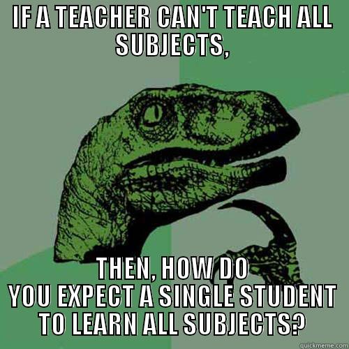 IF A TEACHER CAN'T TEACH ALL SUBJECTS, THEN, HOW DO YOU EXPECT A SINGLE STUDENT TO LEARN ALL SUBJECTS? Philosoraptor