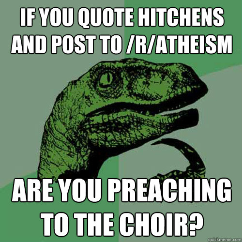 If you quote Hitchens and post to /r/atheism Are you preaching to the choir? - If you quote Hitchens and post to /r/atheism Are you preaching to the choir?  Philosoraptor