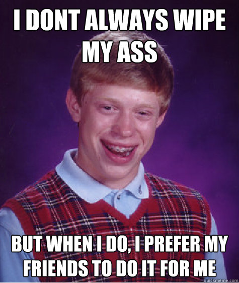 I dont always wipe my ass but when i do, i prefer my friends to do it for me  Bad Luck Brian