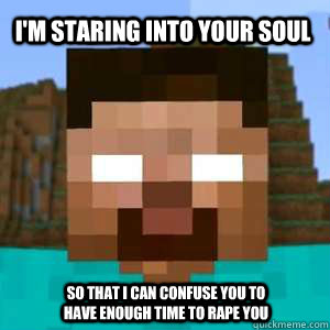 I'M STARING INTO YOUR SOUL SO THAT I CAN CONFUSE YOU TO HAVE ENOUGH TIME TO RAPE YOU  Herobrine