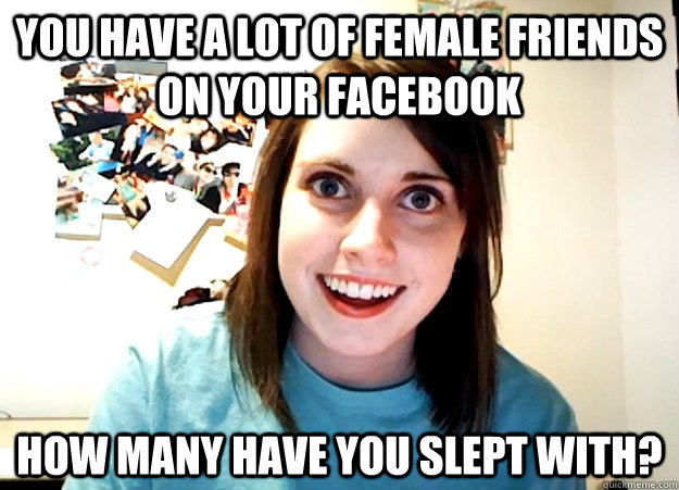you have a lot of female friends on your facebook how many have you slept with?  Overly Attached Girlfriend