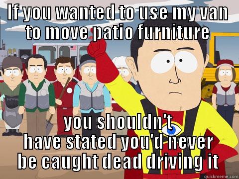 IF YOU WANTED TO USE MY VAN TO MOVE PATIO FURNITURE YOU SHOULDN'T HAVE STATED YOU'D NEVER BE CAUGHT DEAD DRIVING IT Captain Hindsight