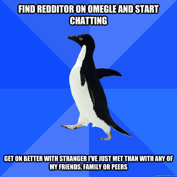 Find redditor on omegle and start chatting   Get on better with stranger i've just met than with any of my friends, family or peers  Socially Awkward Penguin