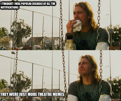 I thought I was popular because of all the notifications they were just more theatre memes  First World Stoner Problems
