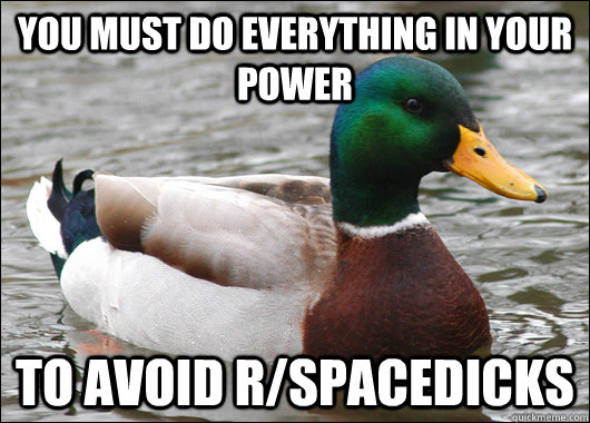 you must do everything in your power to avoid r/spacedicks  Actual Advice Mallard