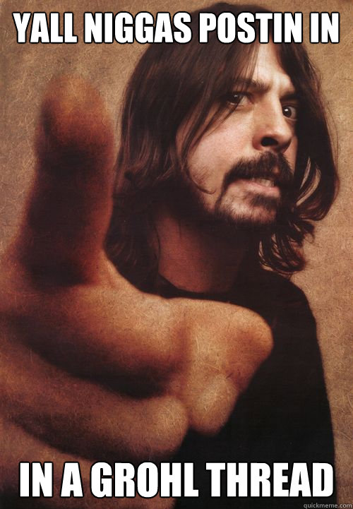Yall niggas postin in In a grohl thread  Dave Grohl
