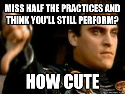 Miss half the practices and think you'll still perform? how cute  Downvoting Roman