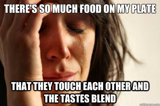 There's so much food on my plate
 That they touch each other and the tastes blend  First World Problems