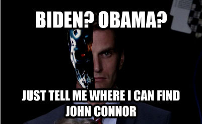 BIDEN? OBAMA? JUST TELL ME WHERE I CAN FIND JOHN CONNOR - BIDEN? OBAMA? JUST TELL ME WHERE I CAN FIND JOHN CONNOR  untitled meme