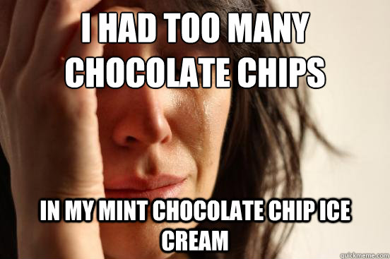 I had too many chocolate chips in my mint chocolate chip ice cream  First World Problems