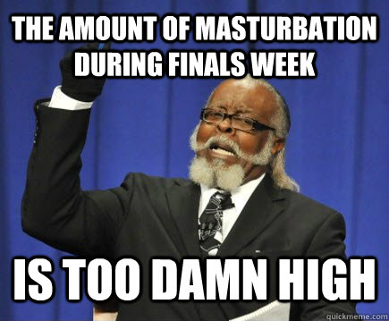 the amount of masturbation during finals week is too damn high  Too Damn High