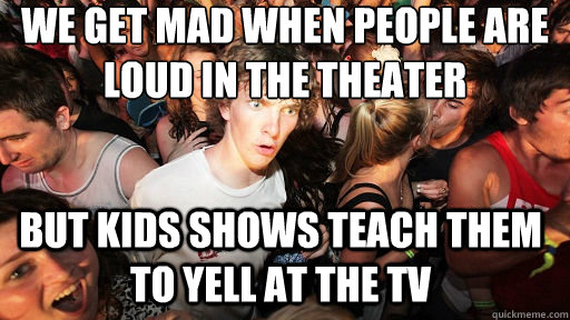 We get mad when people are loud in the theater But kids shows teach them to yell at the tv  Sudden Clarity Clarence