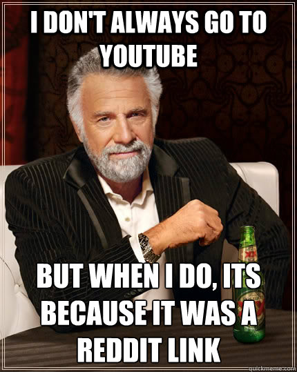 I don't always go to Youtube but when i do, its because it was a reddit link  The Most Interesting Man In The World