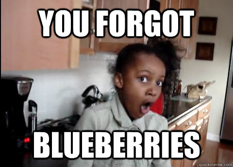you forgot blueberries  you forgot blueberries
