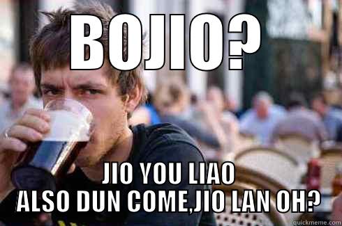 BOJIO? JIO YOU LIAO ALSO DUN COME,JIO LAN OH? Lazy College Senior