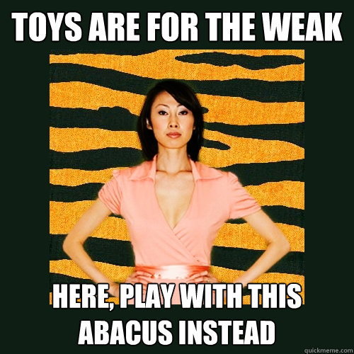 Toys are for the weak Here, play with this abacus instead  Tiger Mom