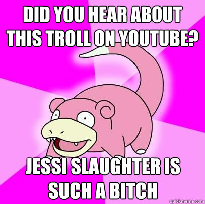 Did you hear about this troll on youtube? jessi slaughter is such a bitch  Slowpoke