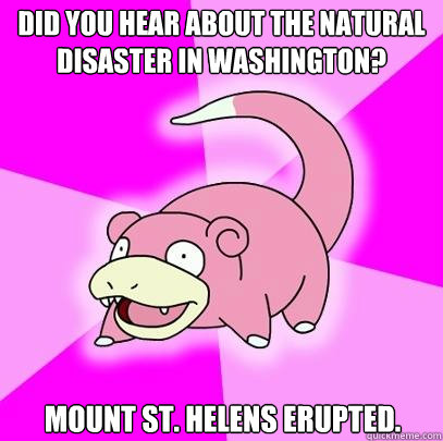 Did you hear about the natural disaster in Washington? mount st. helens erupted.  Slowpoke