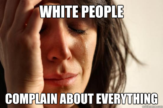 White people complain about everything  First World Problems