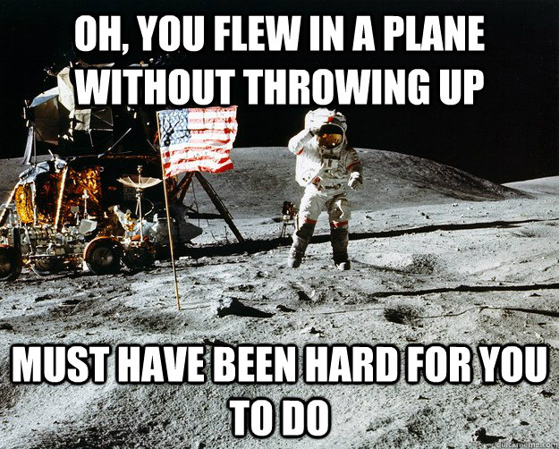 Oh, you flew in a plane without throwing up Must have been hard for you to do  Unimpressed Astronaut