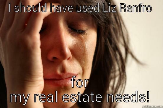 I SHOULD HAVE USED LIZ RENFRO FOR MY REAL ESTATE NEEDS! First World Problems