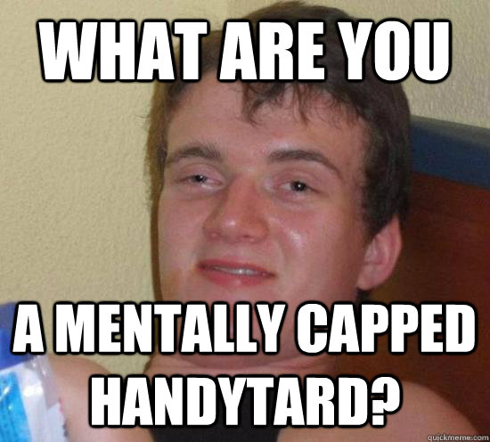 What are you  a mentally capped handytard?  Really High Guy