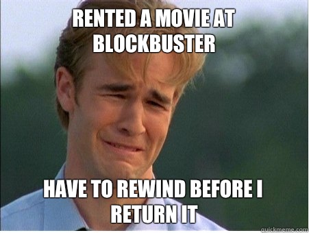 Rented a movie at Blockbuster Have to rewind before I return it  1990s Problems