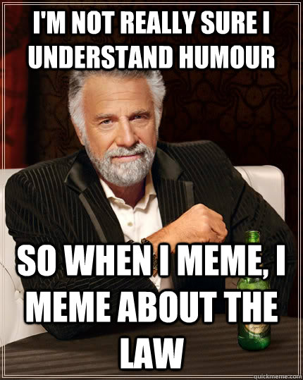 I'm not really sure i understand humour so when i meme, i meme about the law  The Most Interesting Man In The World