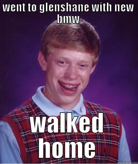 WENT TO GLENSHANE WITH NEW BMW WALKED HOME Bad Luck Brian