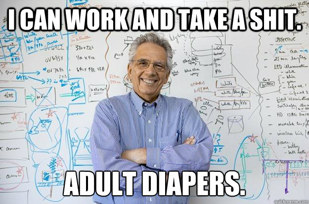 i can work and take a shit. adult diapers.  Engineering Professor