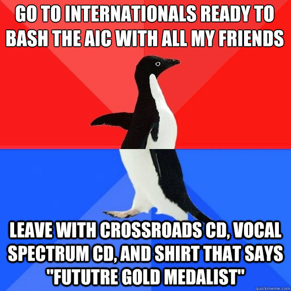 Go to Internationals ready to bash the AIC with all my friends Leave with Crossroads cd, Vocal Spectrum cd, and shirt that says 