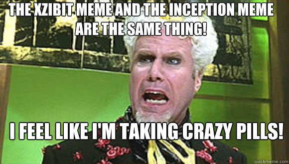 The Xzibit Meme and the Inception Meme are the same thing! I feel like I'm taking crazy pills! - The Xzibit Meme and the Inception Meme are the same thing! I feel like I'm taking crazy pills!  Mugatu - The Same Meme