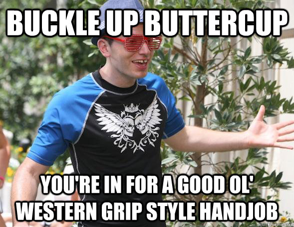 Buckle up buttercup you're in for a good ol' western grip style handjob  