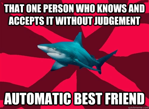 that one person who knows and accepts it without judgement automatic best friend  Self-Injury Shark