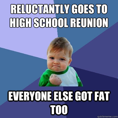 reluctantly goes to high school reunion everyone else got fat too  Success Kid