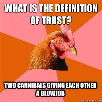 What is the definition 
of Trust? two cannibals giving each other a blowjob  Anti-Joke Chicken